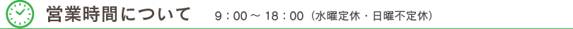 営業時間について 9：00～18：00（水曜日定休）