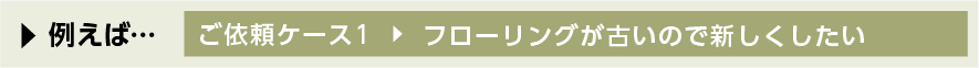 ご依頼ケース1 フローリングが古いので新しくしたい