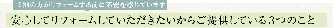 9割の方がリフォームする前に不安を感じています 安心してリフォームしていただきたいからご提供している３つのこと