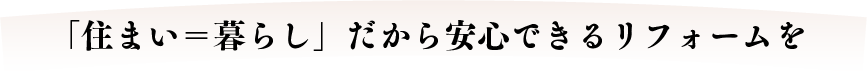 「住まい＝暮らし」だから安心できるリフォームを