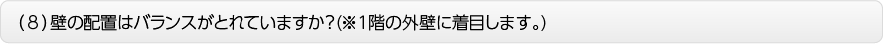 （８）壁の配置はバランスがとれていますか？(※１階の外壁に着目します。)