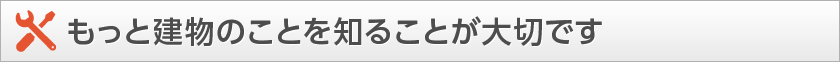 もっと建物のことを知ることが大切です