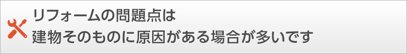 リフォームの問題点は建物そのものに原因がある場合が多いです