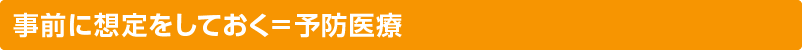 事前に想定をしておく＝予防医療