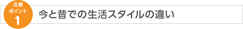 注意ポイント1 今と昔での生活スタイルの違い