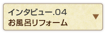 インタビュー.04 お風呂リフォーム