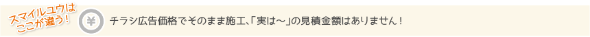 チラシ広告価格でそのまま施工、「実は～」の見積金額はありません！