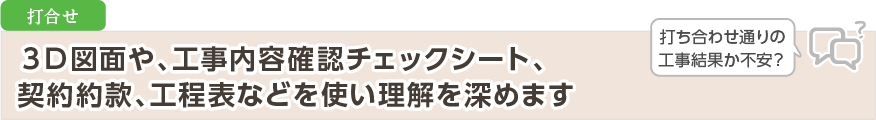 ３Ｄ図面や、工事内容確認チェックシート、契約約款、工程表などを使い理解を深めます