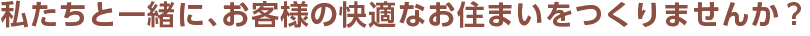 私たちと一緒に、お客様の快適なお住まいをつくりませんか？