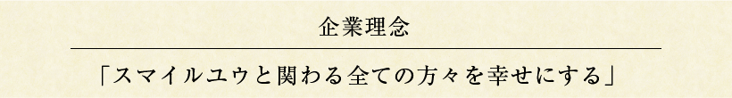 企業理念 「スマイルユウと関わる全ての方々を幸せにする」