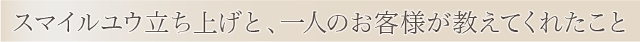 スマイルユウ立ち上げと、一人のお客様が教えてくれたこと